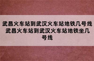 武昌火车站到武汉火车站地铁几号线 武昌火车站到武汉火车站地铁坐几号线